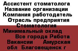 Ассистент стоматолога › Название организации ­ Компания-работодатель › Отрасль предприятия ­ Стоматология › Минимальный оклад ­ 15 000 - Все города Работа » Вакансии   . Амурская обл.,Благовещенск г.